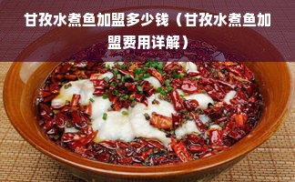 甘孜水煮鱼加盟多少钱（甘孜水煮鱼加盟费用详解）