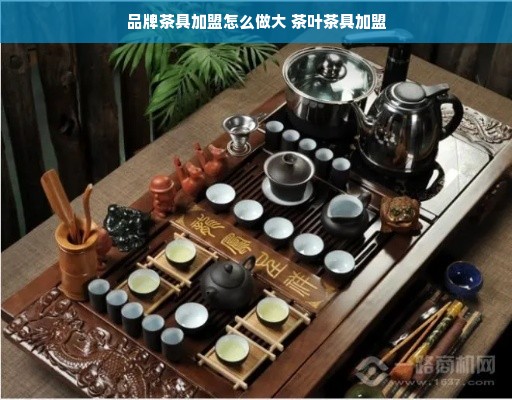 品牌茶具加盟怎么做大 茶叶茶具加盟