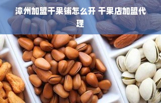 漳州加盟干果铺怎么开 干果店加盟代理