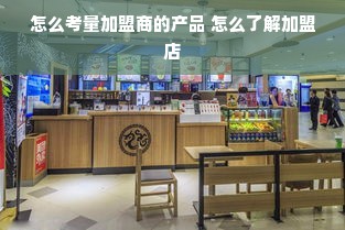 怎么考量加盟商的产品 怎么了解加盟店