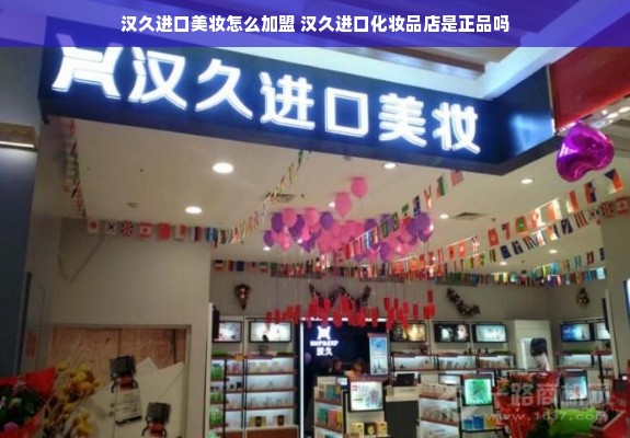 汉久进口美妆怎么加盟 汉久进口化妆品店是正品吗