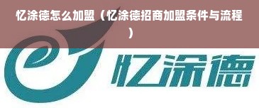 忆涂德怎么加盟（忆涂德招商加盟条件与流程）