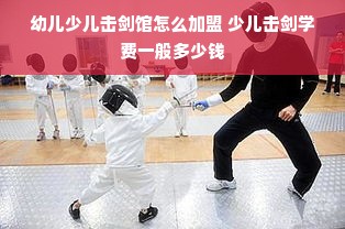 幼儿少儿击剑馆怎么加盟 少儿击剑学费一般多少钱