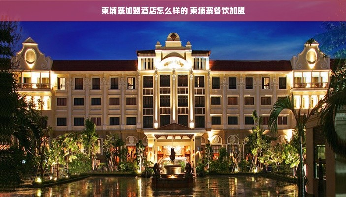 柬埔寨加盟酒店怎么样的 柬埔寨餐饮加盟
