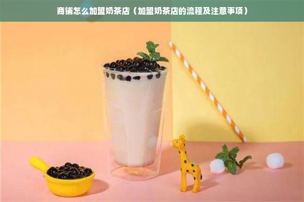 商铺怎么加盟奶茶店（加盟奶茶店的流程及注意事项）