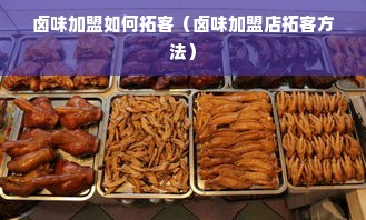 卤味加盟如何拓客（卤味加盟店拓客方法）