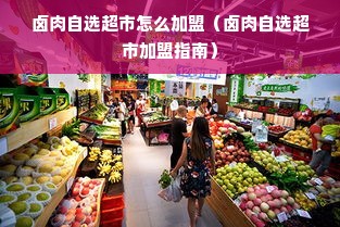 卤肉自选超市怎么加盟（卤肉自选超市加盟指南）