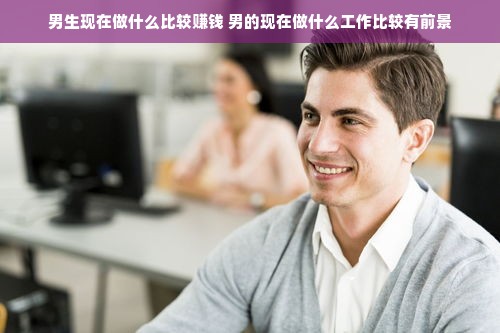 男生现在做什么比较赚钱 男的现在做什么工作比较有前景