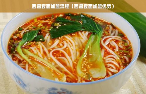 西昌套面加盟流程（西昌套面加盟优势）