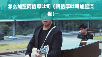 怎么加盟阿信厚吐司（阿信厚吐司加盟流程）