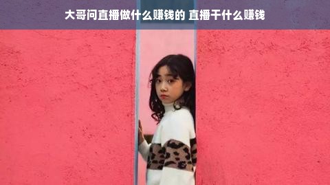 大哥问直播做什么赚钱的 直播干什么赚钱