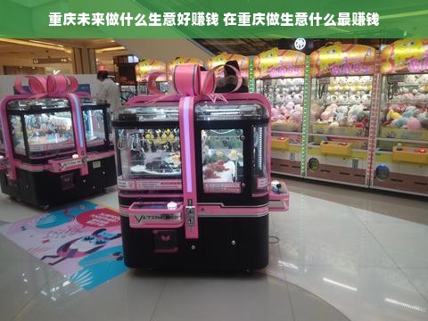 重庆未来做什么生意好赚钱 在重庆做生意什么最赚钱