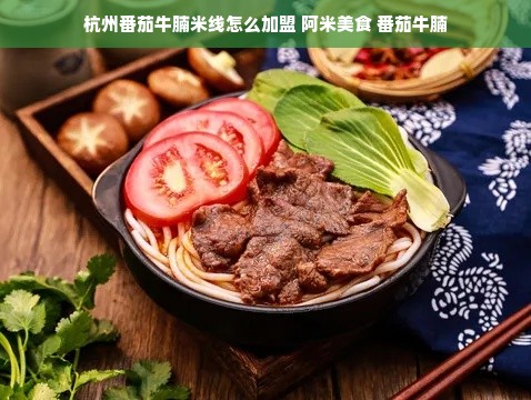 杭州番茄牛腩米线怎么加盟 阿米美食 番茄牛腩