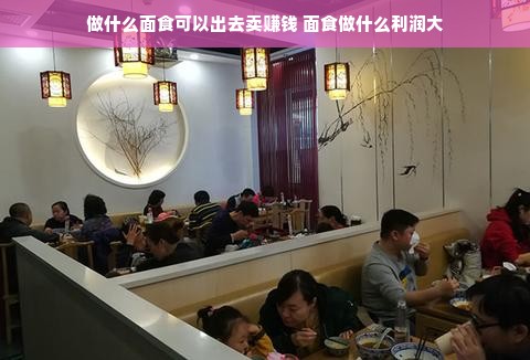 做什么面食可以出去卖赚钱 面食做什么利润大
