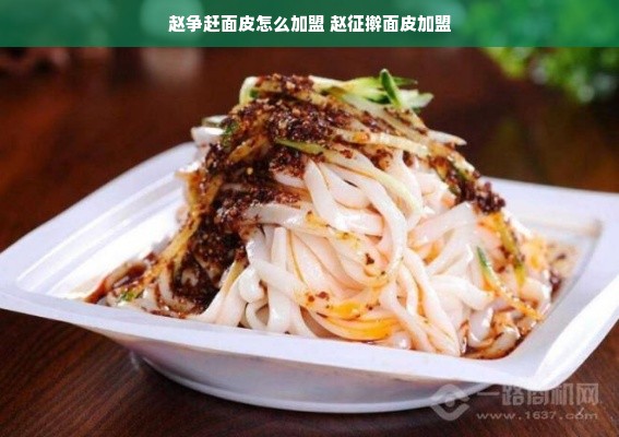 赵争赶面皮怎么加盟 赵征擀面皮加盟
