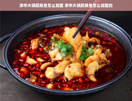 津市火锅肥肠鱼怎么加盟 津市火锅肥肠鱼怎么加盟的