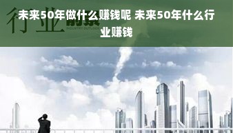 未来50年做什么赚钱呢 未来50年什么行业赚钱
