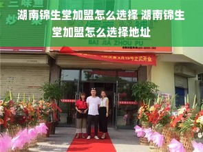 湖南锦生堂加盟怎么选择 湖南锦生堂加盟怎么选择地址