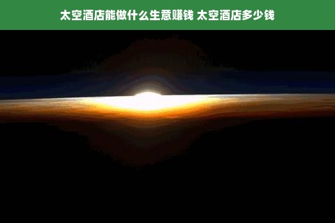 太空酒店能做什么生意赚钱 太空酒店多少钱