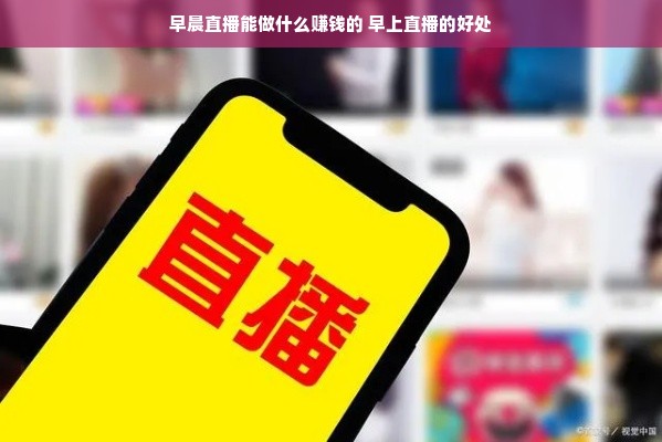 早晨直播能做什么赚钱的 早上直播的好处
