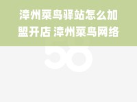 漳州菜鸟驿站怎么加盟开店 漳州菜鸟网络物流园在哪里
