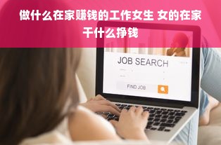 做什么在家赚钱的工作女生 女的在家干什么挣钱