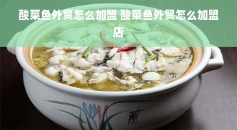 酸菜鱼外贸怎么加盟 酸菜鱼外贸怎么加盟店