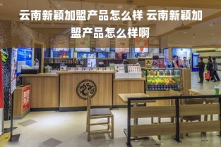 云南新颖加盟产品怎么样 云南新颖加盟产品怎么样啊