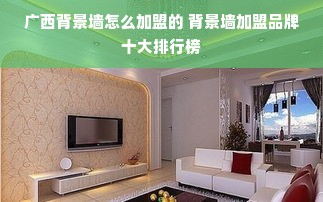 广西背景墙怎么加盟的 背景墙加盟品牌十大排行榜