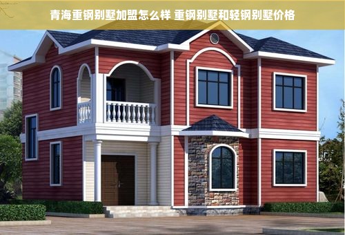 青海重钢别墅加盟怎么样 重钢别墅和轻钢别墅价格