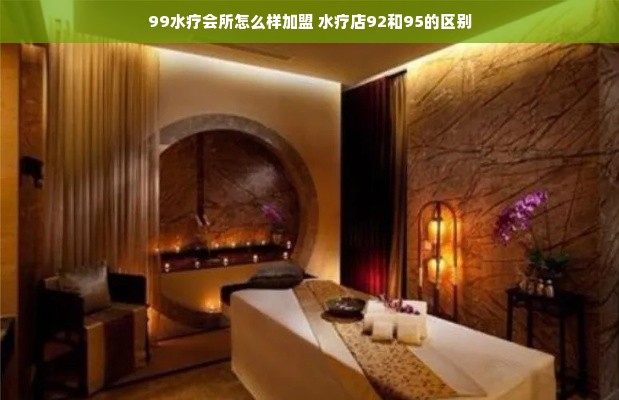 99水疗会所怎么样加盟 水疗店92和95的区别