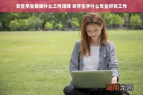 女生学生能做什么工作赚钱 女学生学什么专业好找工作
