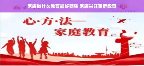 家族做什么教育最好赚钱 家族兴旺家庭教育