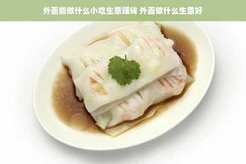 外面能做什么小吃生意赚钱 外面做什么生意好