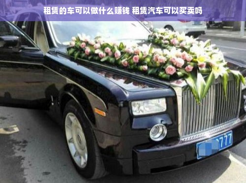 租赁的车可以做什么赚钱 租赁汽车可以买卖吗