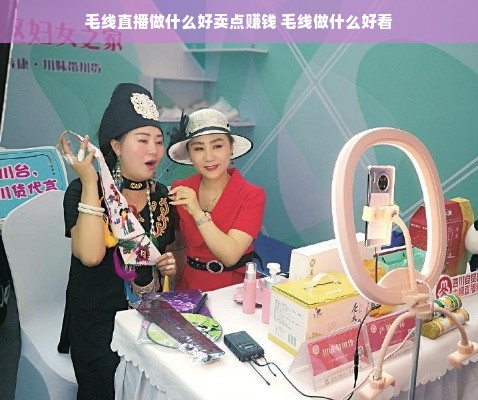 毛线直播做什么好卖点赚钱 毛线做什么好看