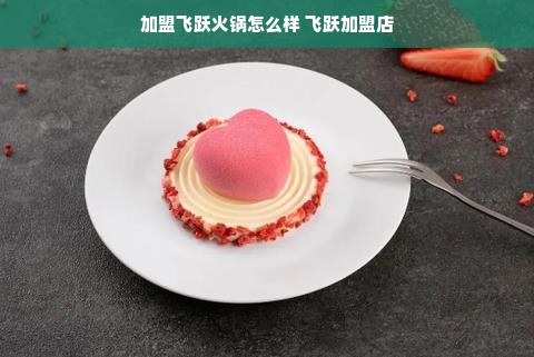 加盟飞跃火锅怎么样 飞跃加盟店