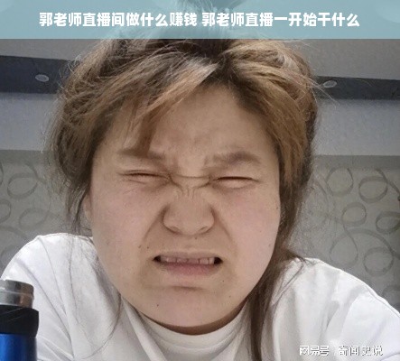 郭老师直播间做什么赚钱 郭老师直播一开始干什么