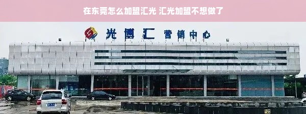 在东莞怎么加盟汇光 汇光加盟不想做了