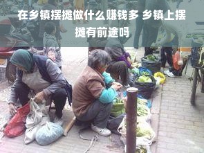 在乡镇摆摊做什么赚钱多 乡镇上摆摊有前途吗