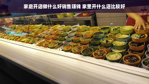 家庭开店做什么好销售赚钱 家里开什么店比较好