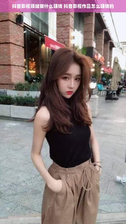 抖音影视领域做什么赚钱 抖音影视作品怎么赚钱的