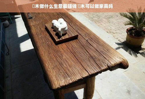 槡木做什么生意最赚钱 檵木可以做家具吗