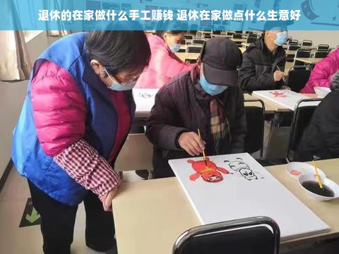 退休的在家做什么手工赚钱 退休在家做点什么生意好