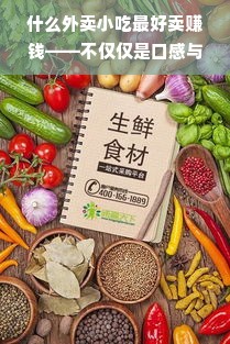 什么外卖小吃最好卖赚钱——不仅仅是口感与定位的挑战