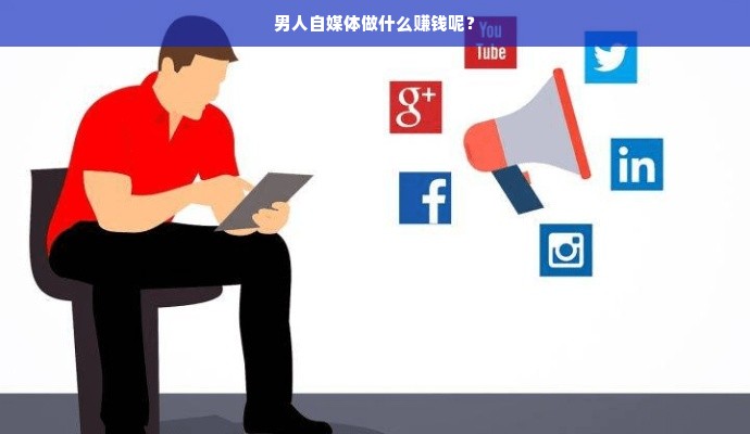 男人自媒体做什么赚钱呢？