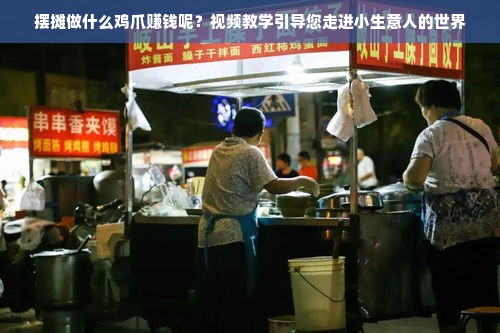 摆摊做什么鸡爪赚钱呢？视频教学引导您走进小生意人的世界