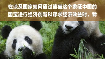在谈及国家如何通过熊猫这个象征中国的国宝进行经济创新以谋求经济效益时，我们不仅关注熊猫的稀有性和生态价值，更需看到其背后所蕴藏的巨大商业潜力和文化价值。熊猫不仅仅是一种动物，更是中国的文化名片和全球关注的焦点。因此，探讨国家如何利用熊猫开展各种商业活动，不仅有助于推动经济发展，更有助于提升国家形象和文化软实力。