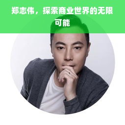 郑志伟，商业奇才，勇闯商海，构筑商业帝国