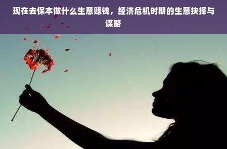 现在去保本做什么生意赚钱，经济危机时期的生意抉择与谋略